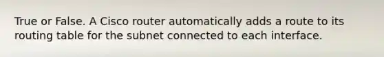 True or False. A Cisco router automatically adds a route to its routing table for the subnet connected to each interface.