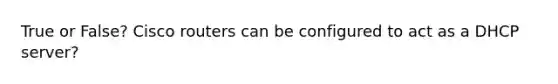 True or False? Cisco routers can be configured to act as a DHCP server?