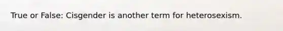 True or False: Cisgender is another term for heterosexism.