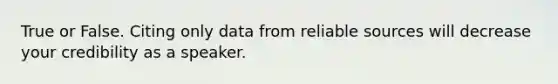 True or False. Citing only data from reliable sources will decrease your credibility as a speaker.
