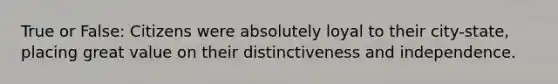 True or False: Citizens were absolutely loyal to their city-state, placing great value on their distinctiveness and independence.