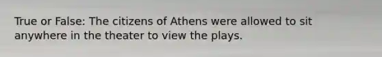 True or False: The citizens of Athens were allowed to sit anywhere in the theater to view the plays.