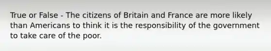 True or False - The citizens of Britain and France are more likely than Americans to think it is the responsibility of the government to take care of the poor.