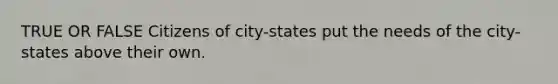 TRUE OR FALSE Citizens of city-states put the needs of the city-states above their own.