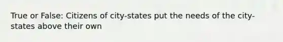 True or False: Citizens of city-states put the needs of the city-states above their own