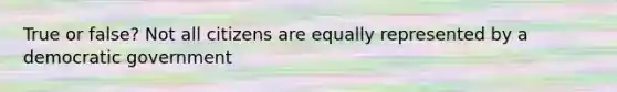 True or false? Not all citizens are equally represented by a democratic government