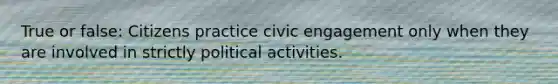 True or false: Citizens practice civic engagement only when they are involved in strictly political activities.