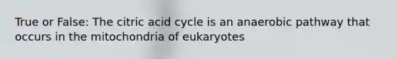 True or False: The citric acid cycle is an anaerobic pathway that occurs in the mitochondria of eukaryotes