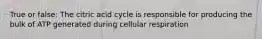 True or false: The citric acid cycle is responsible for producing the bulk of ATP generated during cellular respiration