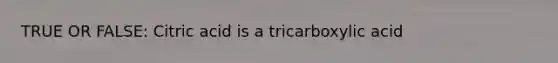 TRUE OR FALSE: Citric acid is a tricarboxylic acid