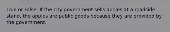 True or False: If the city government sells apples at a roadside stand, the apples are public goods because they are provided by the government.