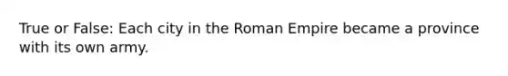 True or False: Each city in the Roman Empire became a province with its own army.