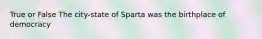 True or False The city-state of Sparta was the birthplace of democracy