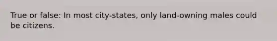 True or false: In most city-states, only land-owning males could be citizens.