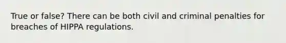 True or false? There can be both civil and criminal penalties for breaches of HIPPA regulations.