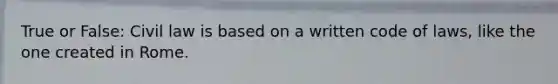 True or False: Civil law is based on a written code of laws, like the one created in Rome.