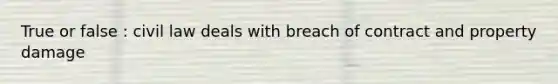 True or false : civil law deals with breach of contract and property damage