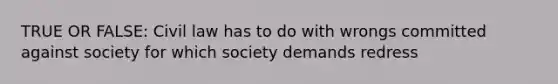 TRUE OR FALSE: Civil law has to do with wrongs committed against society for which society demands redress