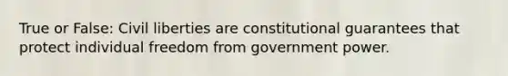 True or False: <a href='https://www.questionai.com/knowledge/kAEhMjdkhr-civil-liberties' class='anchor-knowledge'>civil liberties</a> are constitutional guarantees that protect individual freedom from government power.