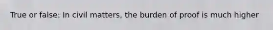 True or false: In civil matters, the burden of proof is much higher