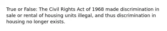 True or False: The Civil Rights Act of 1968 made discrimination in sale or rental of housing units illegal, and thus discrimination in housing no longer exists.