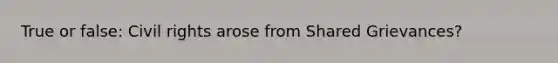 True or false: Civil rights arose from Shared Grievances?