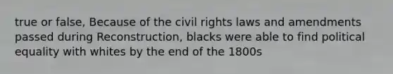 true or false, Because of the civil rights laws and amendments passed during Reconstruction, blacks were able to find political equality with whites by the end of the 1800s