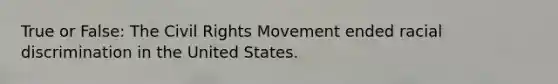 True or False: The Civil Rights Movement ended racial discrimination in the United States.