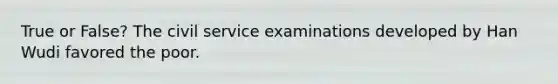 True or False? The civil service examinations developed by Han Wudi favored the poor.