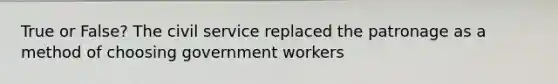 True or False? The civil service replaced the patronage as a method of choosing government workers