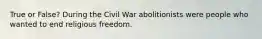 True or False? During the Civil War abolitionists were people who wanted to end religious freedom.