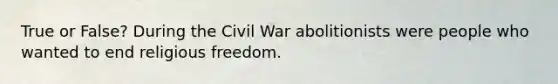 True or False? During the Civil War abolitionists were people who wanted to end religious freedom.