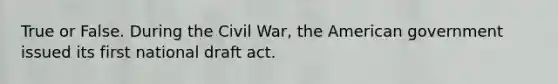 True or False. During the Civil War, the American government issued its first national draft act.