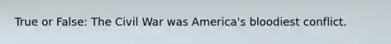 True or False: The Civil War was America's bloodiest conflict.