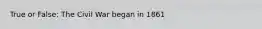 True or False: The Civil War began in 1861