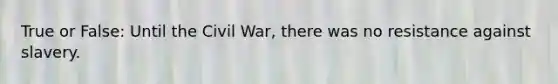 True or False: Until the Civil War, there was no resistance against slavery.