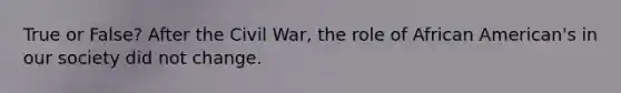 True or False? After the Civil War, the role of African American's in our society did not change.