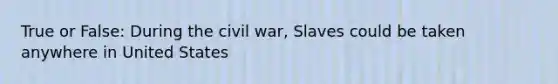 True or False: During the civil war, Slaves could be taken anywhere in United States