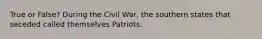 True or False? During the Civil War, the southern states that seceded called themselves Patriots.