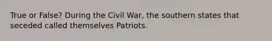 True or False? During the Civil War, the southern states that seceded called themselves Patriots.