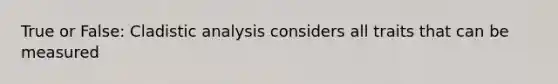 True or False: Cladistic analysis considers all traits that can be measured