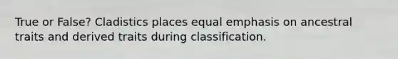 True or False? Cladistics places equal emphasis on ancestral traits and derived traits during classification.