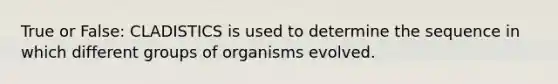 True or False: CLADISTICS is used to determine the sequence in which different groups of organisms evolved.