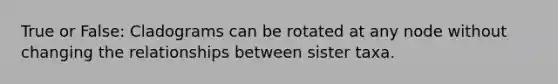 True or False: Cladograms can be rotated at any node without changing the relationships between sister taxa.