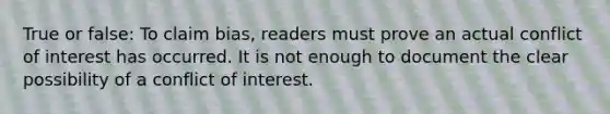 True or false: To claim bias, readers must prove an actual conflict of interest has occurred. It is not enough to document the clear possibility of a conflict of interest.