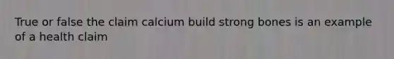 True or false the claim calcium build strong bones is an example of a health claim