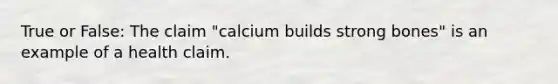 True or False: The claim "calcium builds strong bones" is an example of a health claim.