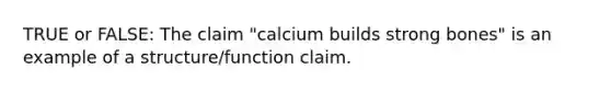 TRUE or FALSE: The claim "calcium builds strong bones" is an example of a structure/function claim.