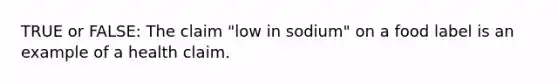 TRUE or FALSE: The claim "low in sodium" on a food label is an example of a health claim.