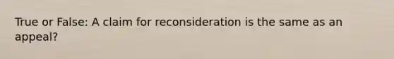 True or False: A claim for reconsideration is the same as an appeal?